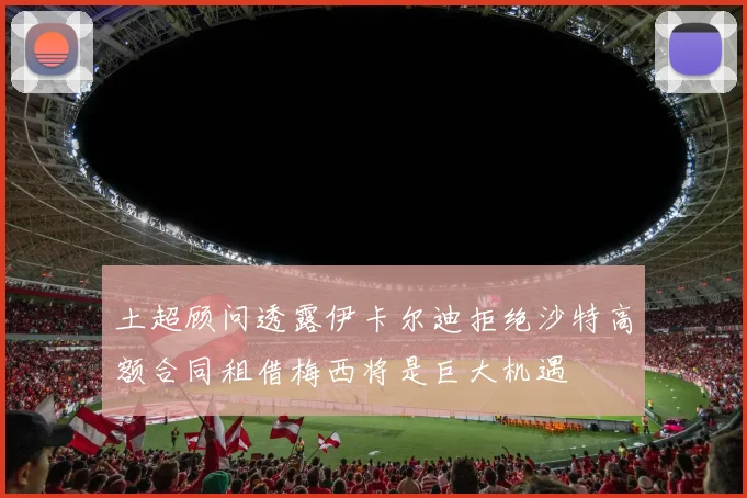 土超顾问透露伊卡尔迪拒绝沙特高额合同租借梅西将是巨大机遇