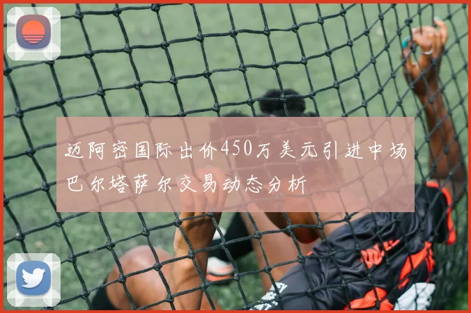 迈阿密国际出价450万美元引进中场巴尔塔萨尔交易动态分析