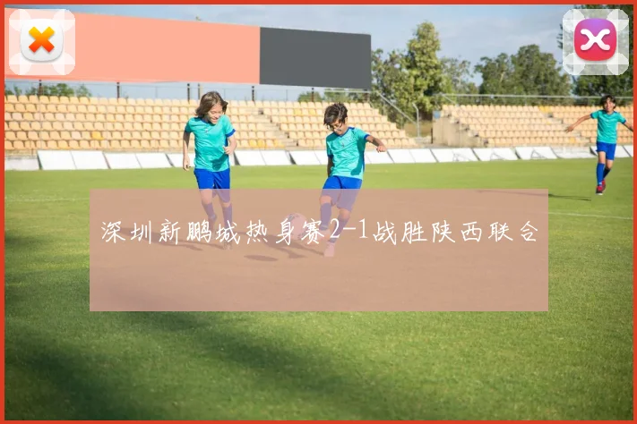 深圳新鹏城热身赛2-1战胜陕西联合