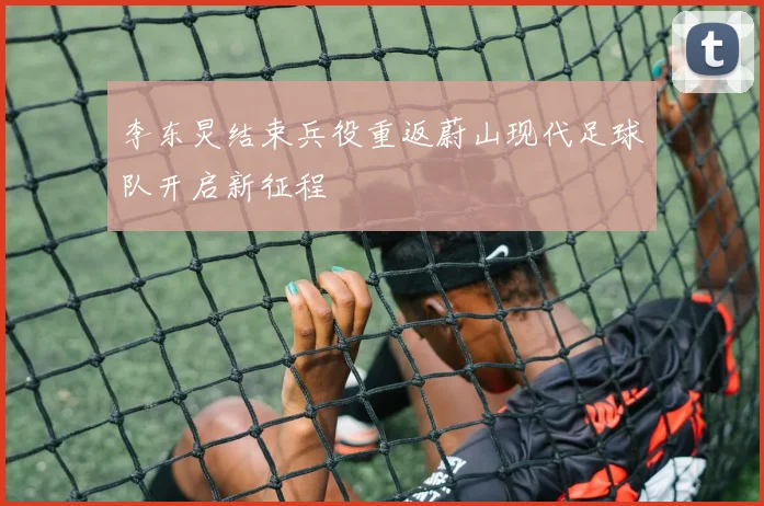 李东炅结束兵役重返蔚山现代足球队开启新征程
