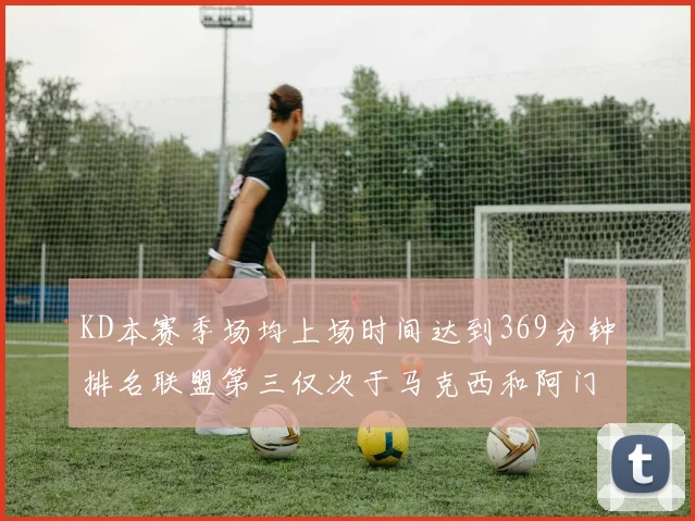 KD本赛季场均上场时间达到369分钟排名联盟第三仅次于马克西和阿门