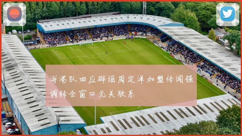 海港队回应辟谣周定洋加盟传闻强调转会窗口无关联系