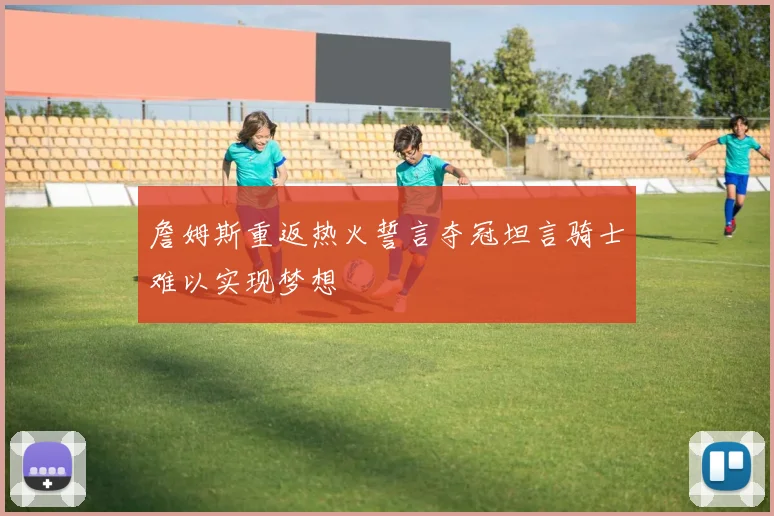 詹姆斯重返热火誓言夺冠坦言骑士难以实现梦想